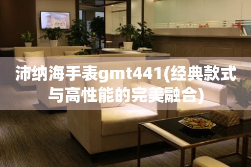 沛纳海手表gmt441(经典款式与高性能的完美融合)