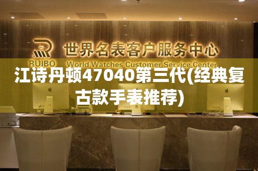 江诗丹顿47040第三代(经典复古款手表推荐)