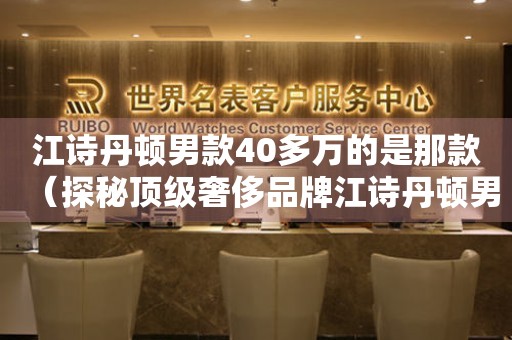 江诗丹顿男款40多万的是那款（探秘顶级奢侈品牌江诗丹顿男表）