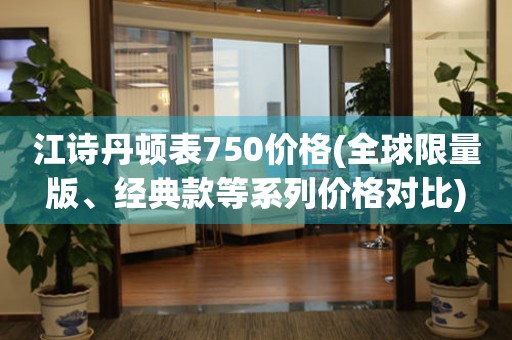 江诗丹顿表750价格(全球限量版、经典款等系列价格对比)