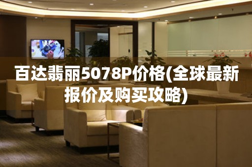 百达翡丽5078P价格(全球最新报价及购买攻略)