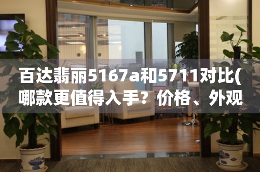 百达翡丽5167a和5711对比(哪款更值得入手？价格、外观、功能全面对比)