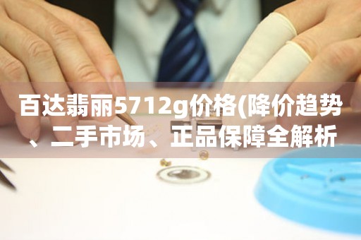 百达翡丽5712g价格(降价趋势、二手市场、正品保障全解析)