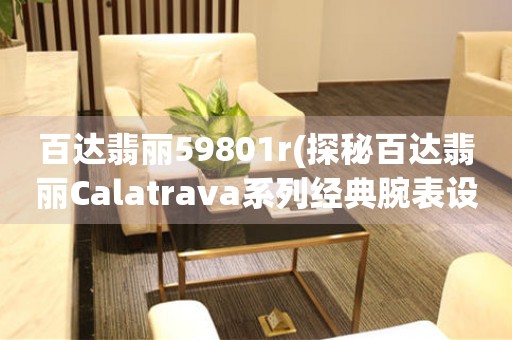 百达翡丽59801r(探秘百达翡丽Calatrava系列经典腕表设计)