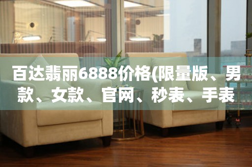 百达翡丽6888价格(限量版、男款、女款、官网、秒表、手表)