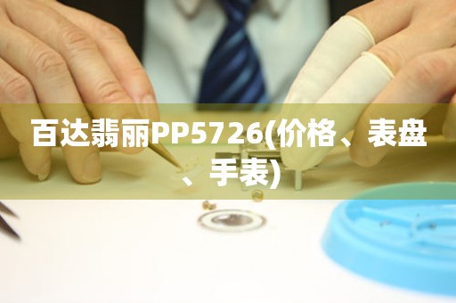 百达翡丽PP5726(价格、表盘、手表)