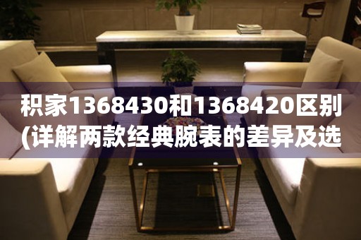 积家1368430和1368420区别(详解两款经典腕表的差异及选择指南)