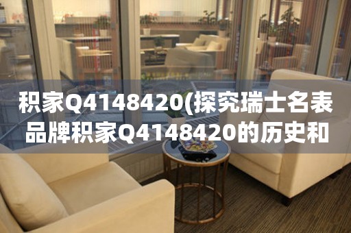 积家Q4148420(探究瑞士名表品牌积家Q4148420的历史和特点)