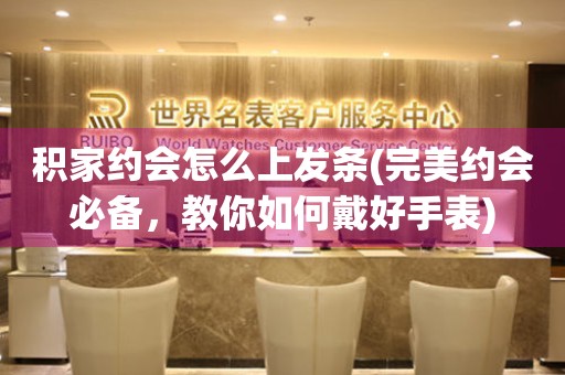 积家约会怎么上发条(完美约会必备，教你如何戴好手表)