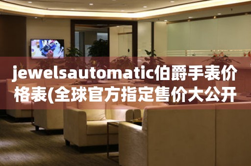 jewelsautomatic伯爵手表价格表(全球官方指定售价大公开)