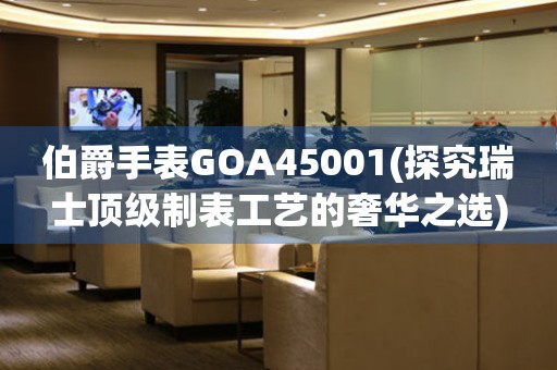 伯爵手表GOA45001(探究瑞士顶级制表工艺的奢华之选)