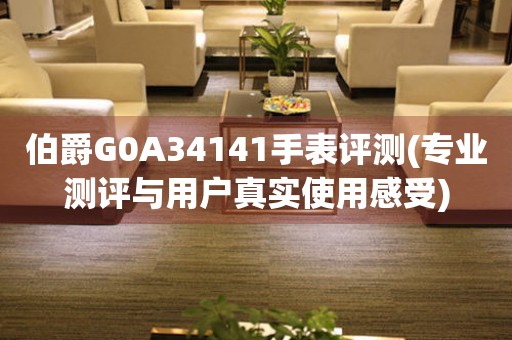 伯爵G0A34141手表评测(专业测评与用户真实使用感受)