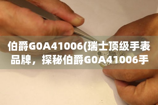 伯爵G0A41006(瑞士顶级手表品牌，探秘伯爵G0A41006手表的奢华之旅)