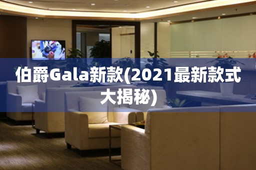 伯爵Gala新款(2021最新款式大揭秘)