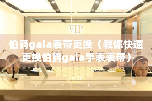 伯爵gala表带更换（教你快速更换伯爵gala手表表带）