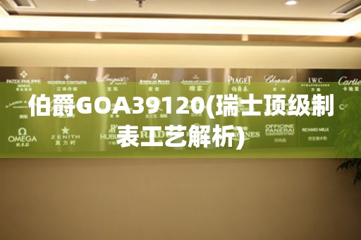 伯爵GOA39120(瑞士顶级制表工艺解析)