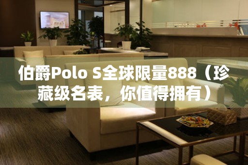 伯爵Polo S全球限量888（珍藏级名表，你值得拥有）