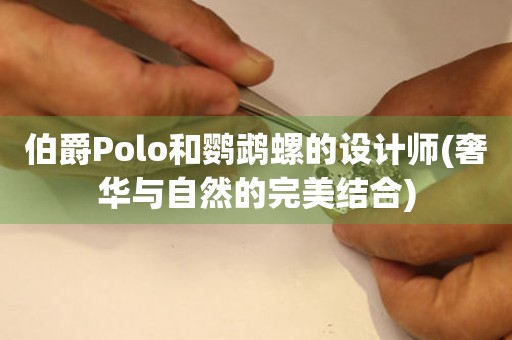 伯爵Polo和鹦鹉螺的设计师(奢华与自然的完美结合)