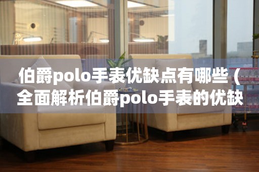 伯爵polo手表优缺点有哪些 (全面解析伯爵polo手表的优缺点及购买建议)