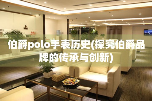 伯爵polo手表历史(探究伯爵品牌的传承与创新)