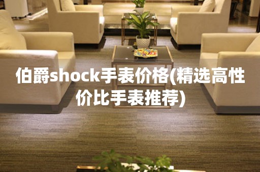 伯爵shock手表价格(精选高性价比手表推荐)