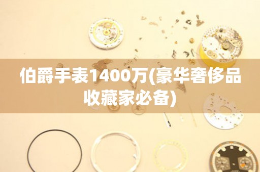 伯爵手表1400万(豪华奢侈品收藏家必备)