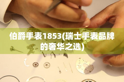 伯爵手表1853(瑞士手表品牌的奢华之选)