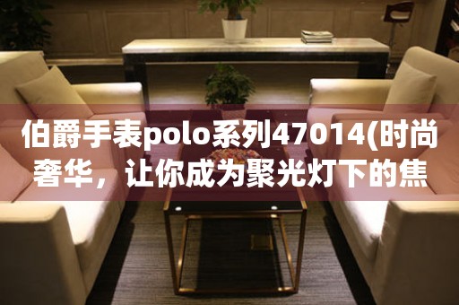 伯爵手表polo系列47014(时尚奢华，让你成为聚光灯下的焦点)