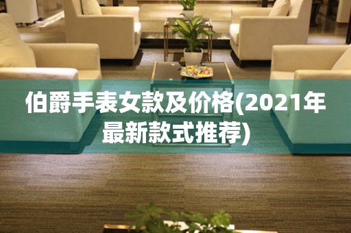 伯爵手表女款及价格(2021年最新款式推荐)