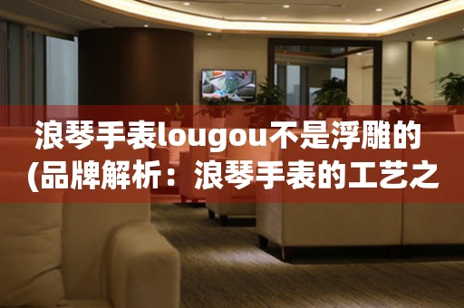 浪琴手表lougou不是浮雕的 (品牌解析：浪琴手表的工艺之美)