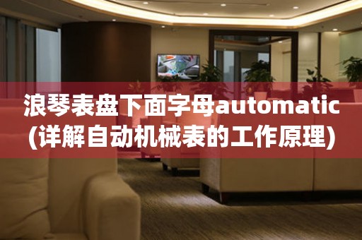 浪琴表盘下面字母automatic(详解自动机械表的工作原理)