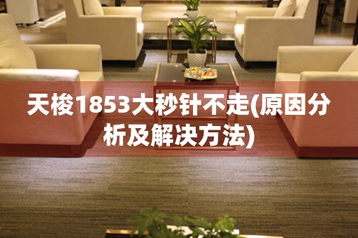 天梭1853大秒针不走(原因分析及解决方法)