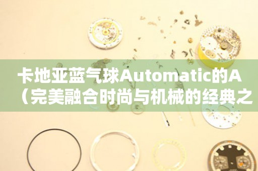 卡地亚蓝气球Automatic的A（完美融合时尚与机械的经典之选）