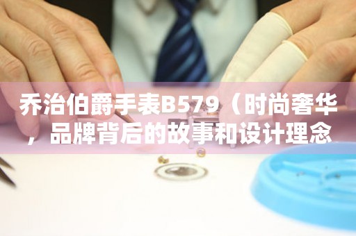 乔治伯爵手表B579（时尚奢华，品牌背后的故事和设计理念）