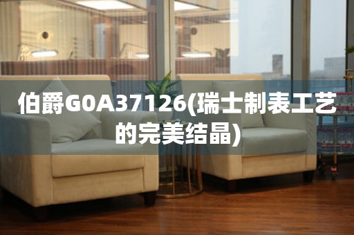 伯爵G0A37126(瑞士制表工艺的完美结晶)