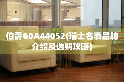 伯爵G0A44052(瑞士名表品牌介绍及选购攻略)