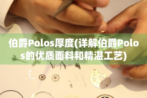 伯爵Polos厚度(详解伯爵Polos的优质面料和精湛工艺)