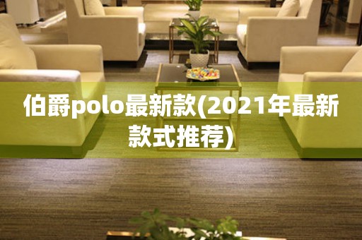 伯爵polo最新款(2021年最新款式推荐)