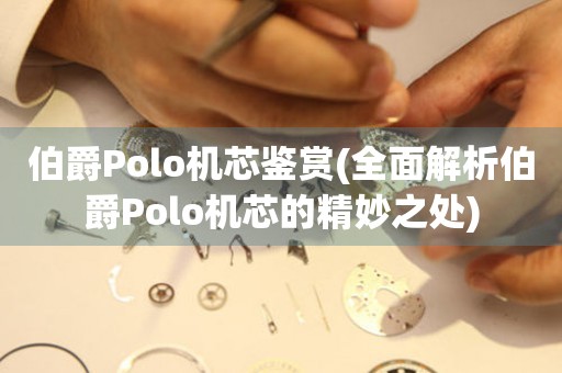 伯爵Polo机芯鉴赏(全面解析伯爵Polo机芯的精妙之处)