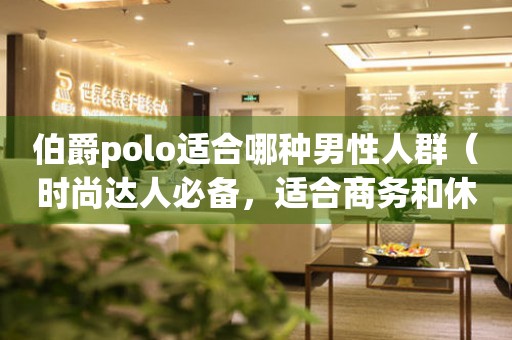 伯爵polo适合哪种男性人群（时尚达人必备，适合商务和休闲场合）