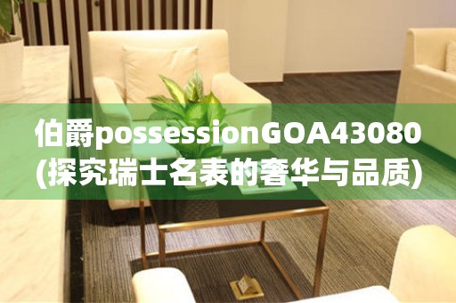 伯爵possessionGOA43080(探究瑞士名表的奢华与品质)