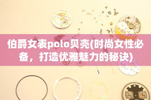 伯爵女表polo贝壳(时尚女性必备，打造优雅魅力的秘诀)