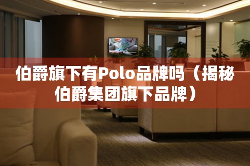 伯爵旗下有Polo品牌吗（揭秘伯爵集团旗下品牌）