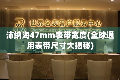 沛纳海47mm表带宽度(全球通用表带尺寸大揭秘)