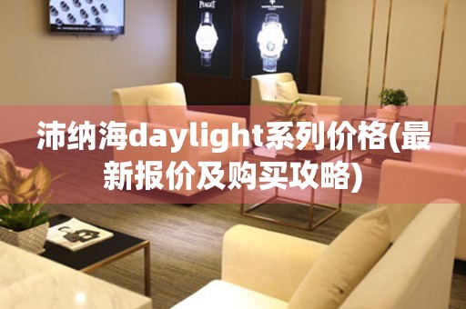 沛纳海daylight系列价格(最新报价及购买攻略)