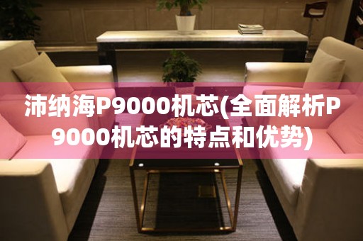 沛纳海P9000机芯(全面解析P9000机芯的特点和优势)