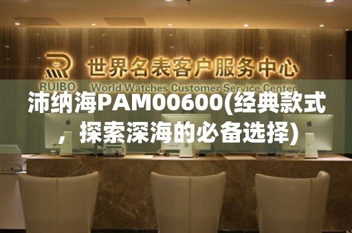 沛纳海PAM00600(经典款式，探索深海的必备选择)