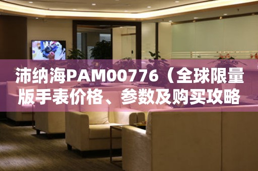 沛纳海PAM00776（全球限量版手表价格、参数及购买攻略）