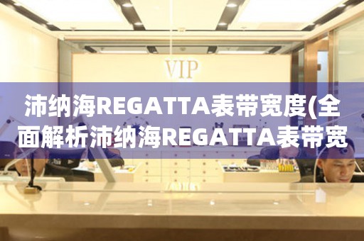 沛纳海REGATTA表带宽度(全面解析沛纳海REGATTA表带宽度，选购指南)