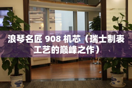 浪琴名匠 908 机芯（瑞士制表工艺的巅峰之作）